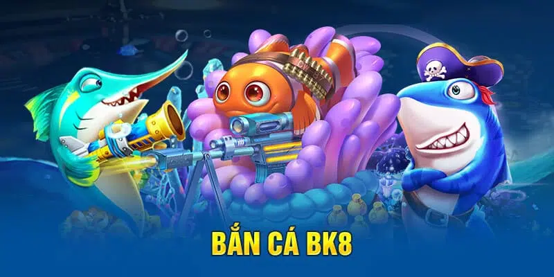 Bắn cá BK8 - Tựa game giải trí được ưa chuộng số 1 tại đơn vị